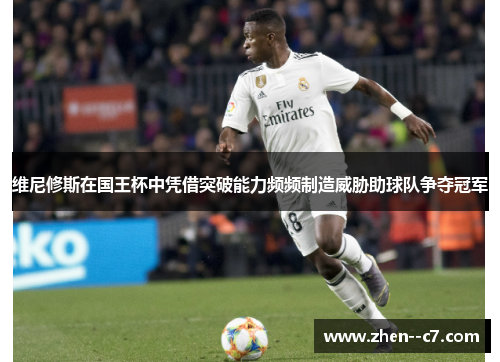 维尼修斯在国王杯中凭借突破能力频频制造威胁助球队争夺冠军 维尼修斯在国王杯中凭借突破能力频频制造威胁助球队争夺冠军