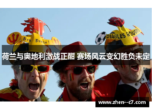 荷兰与奥地利激战正酣 赛场风云变幻胜负未定 荷兰与奥地利激战正酣 赛场风云变幻胜负未定