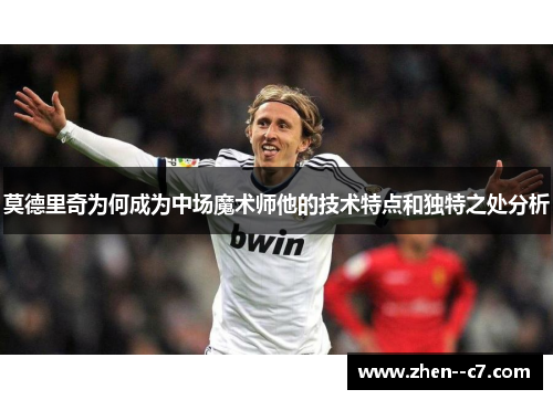 莫德里奇为何成为中场魔术师他的技术特点和独特之处分析 莫德里奇为何成为中场魔术师他的技术特点和独特之处分析