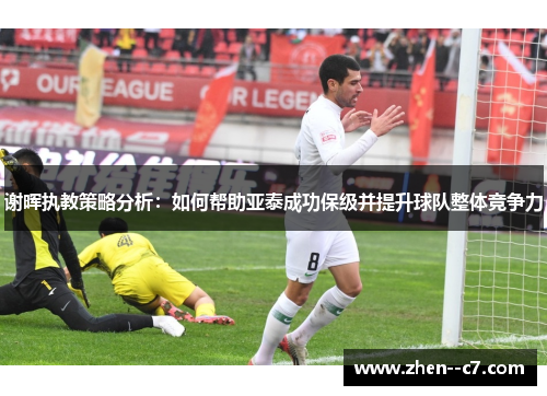 谢晖执教策略分析:如何帮助亚泰成功保级并提升球队整体竞争力 谢晖执教策略分析:如何帮助亚泰成功保级并提升球队整体竞争力