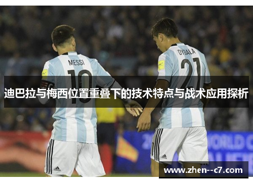 迪巴拉与梅西位置重叠下的技术特点与战术应用探析 迪巴拉与梅西位置重叠下的技术特点与战术应用探析