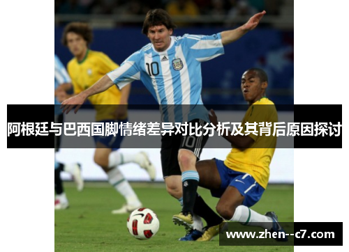 阿根廷与巴西国脚情绪差异对比分析及其背后原因探讨