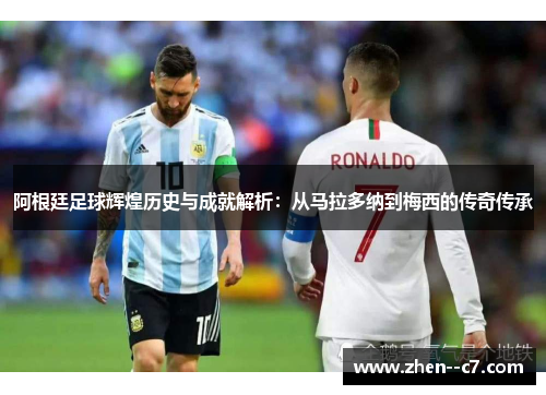 阿根廷足球辉煌历史与成就解析:从马拉多纳到梅西的传奇传承 阿根廷足球辉煌历史与成就解析:从马拉多纳到梅西的传奇传承