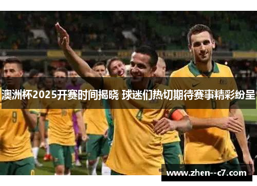澳洲杯2025开赛时间揭晓 球迷们热切期待赛事精彩纷呈 澳洲杯2025开赛时间揭晓 球迷们热切期待赛事精彩纷呈