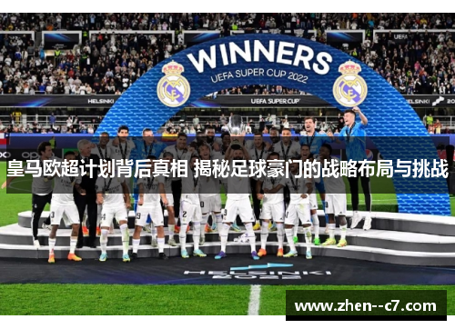 皇马欧超计划背后真相 揭秘足球豪门的战略布局与挑战