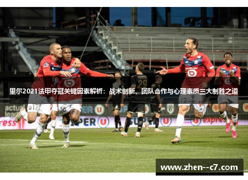 里尔2021法甲夺冠关键因素解析：战术创新、团队合作与心理素质三大制胜之道