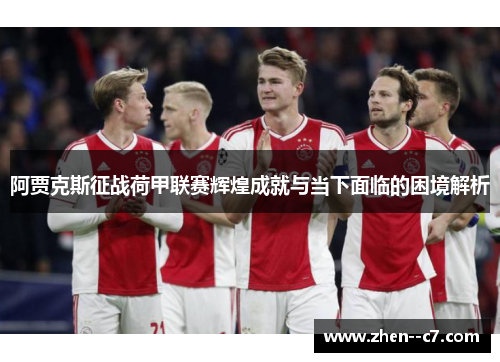 阿贾克斯征战荷甲联赛辉煌成就与当下面临的困境解析