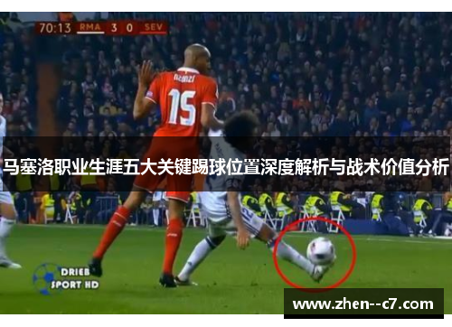 马塞洛职业生涯五大关键踢球位置深度解析与战术价值分析