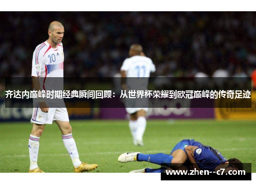 齐达内巅峰时期经典瞬间回顾：从世界杯荣耀到欧冠巅峰的传奇足迹