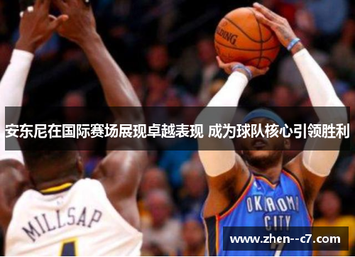 安东尼在国际赛场展现卓越表现 成为球队核心引领胜利