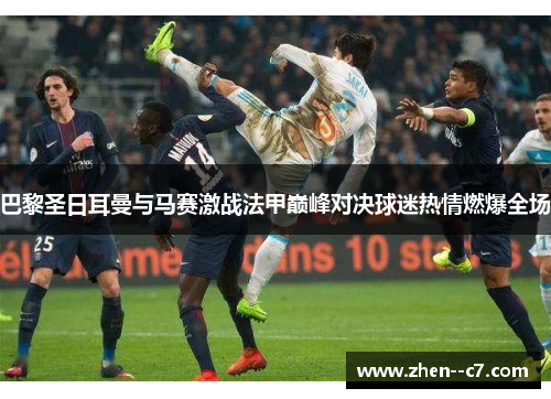 巴黎圣日耳曼与马赛激战法甲巅峰对决球迷热情燃爆全场