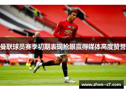 曼联球员赛季初期表现抢眼赢得媒体高度赞誉 曼联球员赛季初期表现抢眼赢得媒体高度赞誉