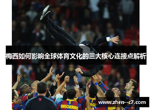 梅西如何影响全球体育文化的三大核心连接点解析 梅西如何影响全球体育文化的三大核心连接点解析