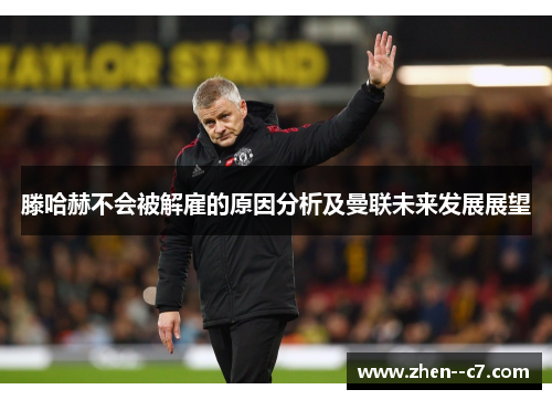 滕哈赫不会被解雇的原因分析及曼联未来发展展望