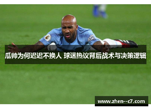 瓜帅为何迟迟不换人 球迷热议背后战术与决策逻辑