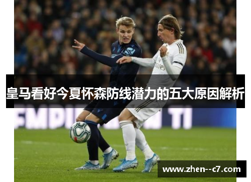 皇马看好今夏怀森防线潜力的五大原因解析 皇马看好今夏怀森防线潜力的五大原因解析