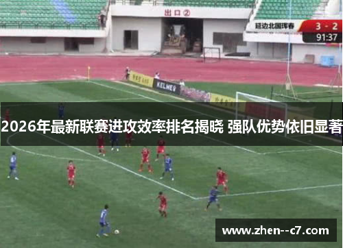 2026年最新联赛进攻效率排名揭晓 强队优势依旧显著