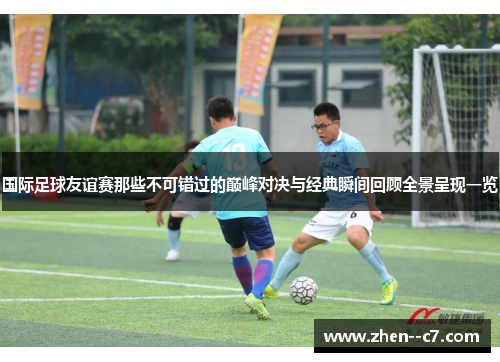 国际足球友谊赛那些不可错过的巅峰对决与经典瞬间回顾全景呈现一览 国际足球友谊赛那些不可错过的巅峰对决与经典瞬间回顾全景呈现一览