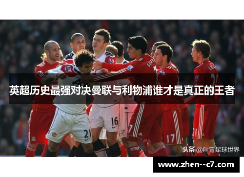 英超历史最强对决曼联与利物浦谁才是真正的王者 英超历史最强对决曼联与利物浦谁才是真正的王者