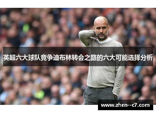 英超六大球队竞争迪布林转会之路的六大可能选择分析 英超六大球队竞争迪布林转会之路的六大可能选择分析