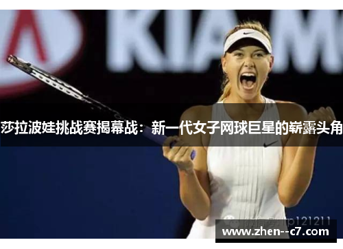 莎拉波娃挑战赛揭幕战:新一代女子网球巨星的崭露头角 莎拉波娃挑战赛揭幕战:新一代女子网球巨星的崭露头角