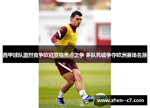 西甲球队激烈竞争欧冠资格焦点之争 多队死磕争夺欧洲赛场名额