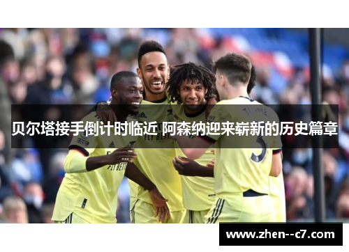 贝尔塔接手倒计时临近 阿森纳迎来崭新的历史篇章