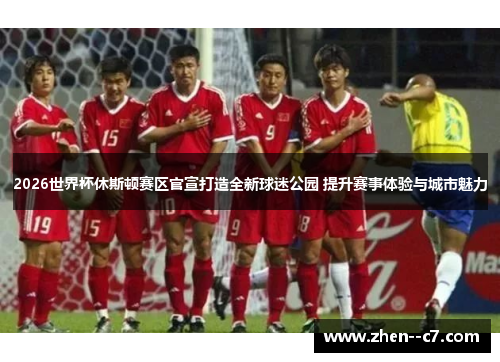 2026世界杯休斯顿赛区官宣打造全新球迷公园 提升赛事体验与城市魅力