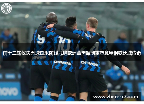 前十二轮仅失五球国米防线冠绝欧洲蓝黑军团重塑意甲钢铁长城传奇 前十二轮仅失五球国米防线冠绝欧洲蓝黑军团重塑意甲钢铁长城传奇