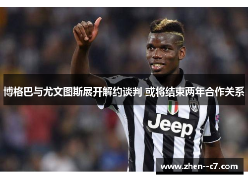 博格巴与尤文图斯展开解约谈判 或将结束两年合作关系