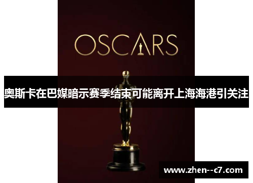 奥斯卡在巴媒暗示赛季结束可能离开上海海港引关注 奥斯卡在巴媒暗示赛季结束可能离开上海海港引关注