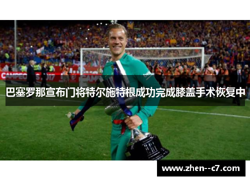 巴塞罗那宣布门将特尔施特根成功完成膝盖手术恢复中 巴塞罗那宣布门将特尔施特根成功完成膝盖手术恢复中