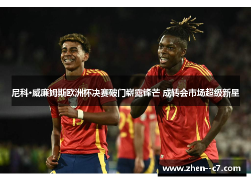 尼科·威廉姆斯欧洲杯决赛破门崭露锋芒 成转会市场超级新星 尼科·威廉姆斯欧洲杯决赛破门崭露锋芒 成转会市场超级新星