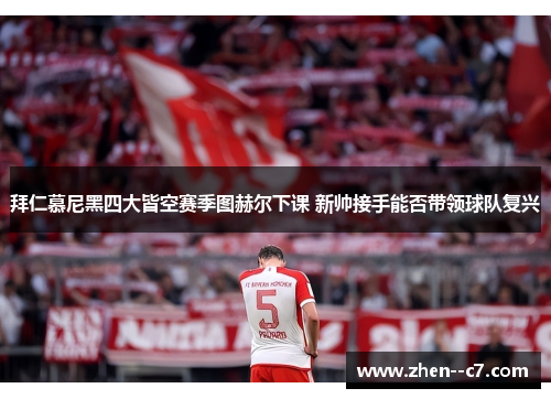 拜仁慕尼黑四大皆空赛季图赫尔下课 新帅接手能否带领球队复兴