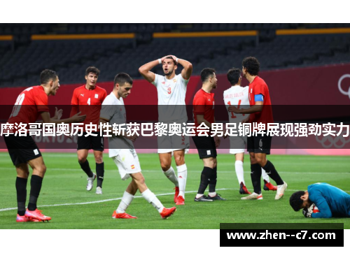 摩洛哥国奥历史性斩获巴黎奥运会男足铜牌展现强劲实力