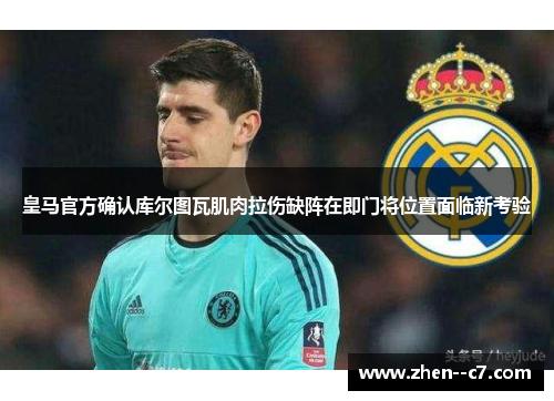皇马官方确认库尔图瓦肌肉拉伤缺阵在即门将位置面临新考验 皇马官方确认库尔图瓦肌肉拉伤缺阵在即门将位置面临新考验