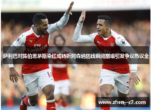 萨利巴对阵伯恩茅斯染红成转折阿森纳防线瞬间崩塌引发争议热议全 萨利巴对阵伯恩茅斯染红成转折阿森纳防线瞬间崩塌引发争议热议全