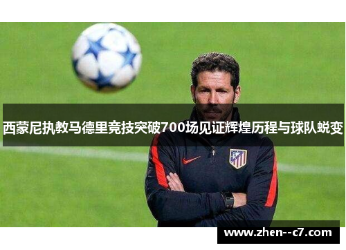 西蒙尼执教马德里竞技突破700场见证辉煌历程与球队蜕变 西蒙尼执教马德里竞技突破700场见证辉煌历程与球队蜕变