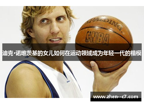 迪克·诺维茨基的女儿如何在运动领域成为年轻一代的楷模