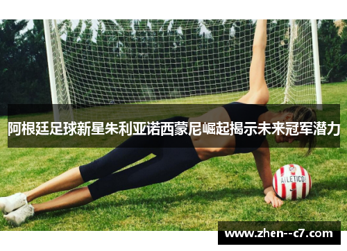 阿根廷足球新星朱利亚诺西蒙尼崛起揭示未来冠军潜力