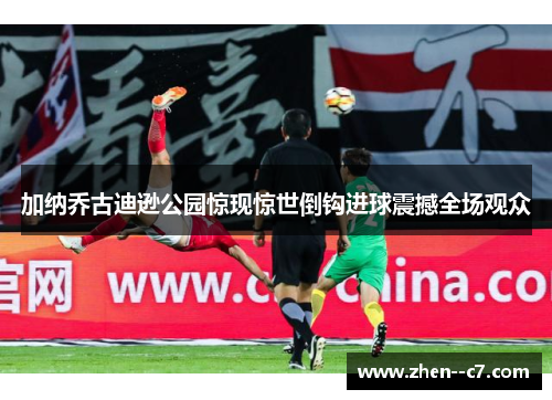 加纳乔古迪逊公园惊现惊世倒钩进球震撼全场观众