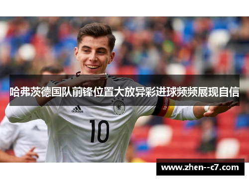 哈弗茨德国队前锋位置大放异彩进球频频展现自信