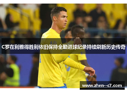 C罗在利雅得胜利依旧保持全勤进球纪录持续刷新历史传奇