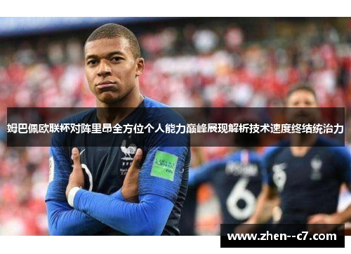 姆巴佩欧联杯对阵里昂全方位个人能力巅峰展现解析技术速度终结统治力 姆巴佩欧联杯对阵里昂全方位个人能力巅峰展现解析技术速度终结统治力