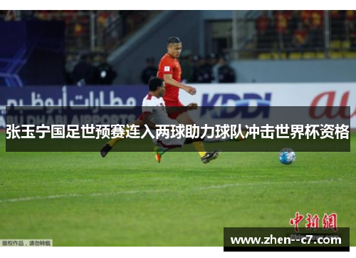 张玉宁国足世预赛连入两球助力球队冲击世界杯资格