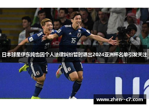 日本球星伊东纯也因个人法律纠纷暂时退出2024亚洲杯名单引发关注