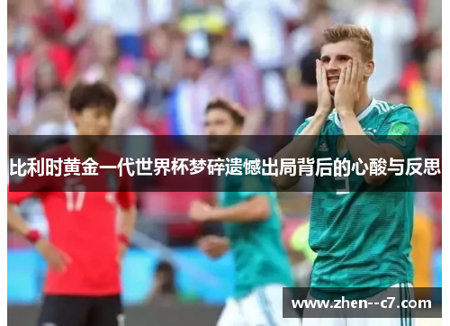比利时黄金一代世界杯梦碎遗憾出局背后的心酸与反思 比利时黄金一代世界杯梦碎遗憾出局背后的心酸与反思