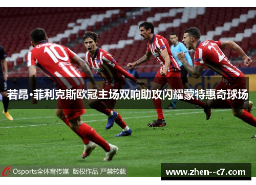 若昂·菲利克斯欧冠主场双响助攻闪耀蒙特惠奇球场